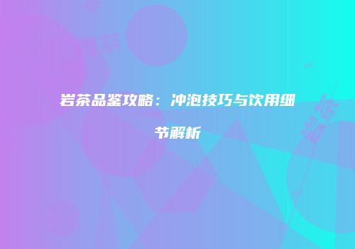 岩茶品鉴攻略：冲泡技巧与饮用细节解析