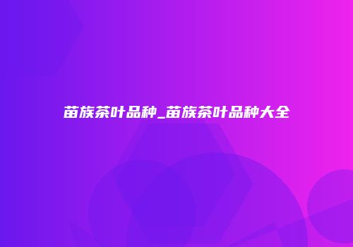 苗族茶叶品种_苗族茶叶品种大全