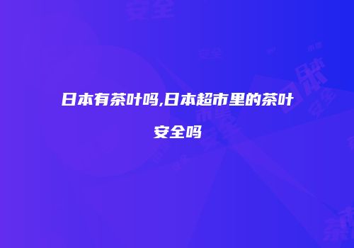 日本有茶叶吗,日本超市里的茶叶安全吗