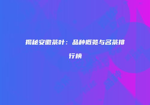 揭秘安徽茶叶：品种概览与名茶排行榜
