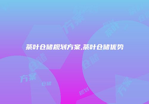 茶叶仓储规划方案,茶叶仓储优势