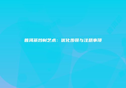 普洱茶炒制艺术：优化步骤与注意事项