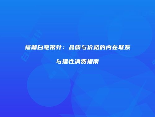 福鼎白毫银针：品质与价格的内在联系与理性消费指南