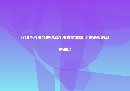 介绍不同茶叶的功效作用和禁忌症,了解茶叶的健康知识