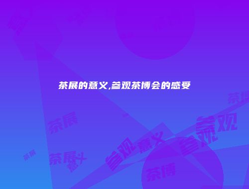 茶展的意义,参观茶博会的感受