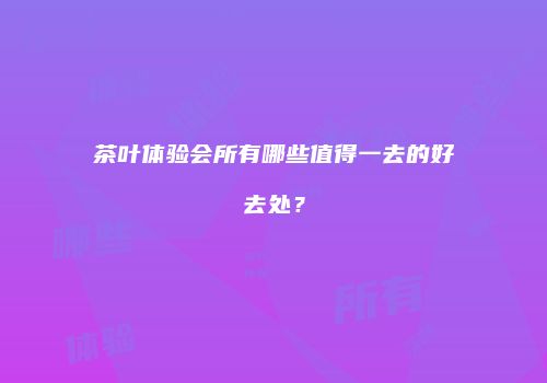 茶叶体验会所有哪些值得一去的好去处？