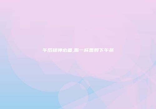 午后提神必备,喝一杯香醇下午茶
