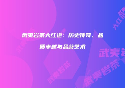 武夷岩茶大红袍：历史传奇、品质卓越与品茗艺术