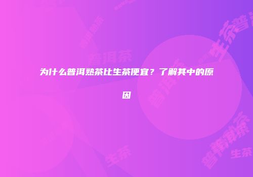 为什么普洱熟茶比生茶便宜？了解其中的原因