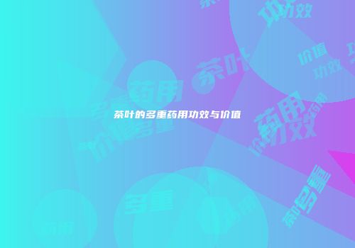 茶叶的多重药用功效与价值