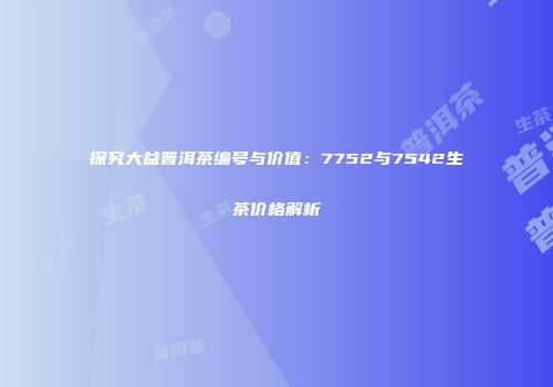 探究大益普洱茶编号与价值：7752与7542生茶价格解析