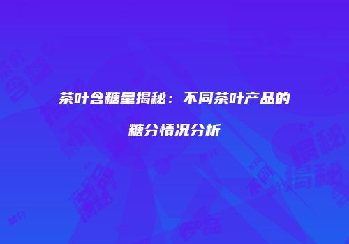 茶叶含糖量揭秘：不同茶叶产品的糖分情况分析