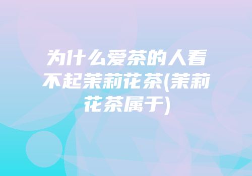 为什么爱茶的人看不起茉莉花茶(茉莉花茶属于)