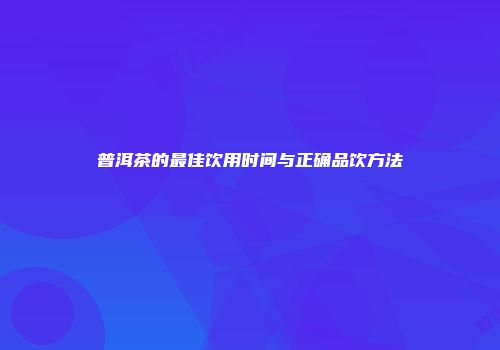 普洱茶的最佳饮用时间与正确品饮方法
