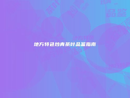 地方特色炒青茶叶品鉴指南