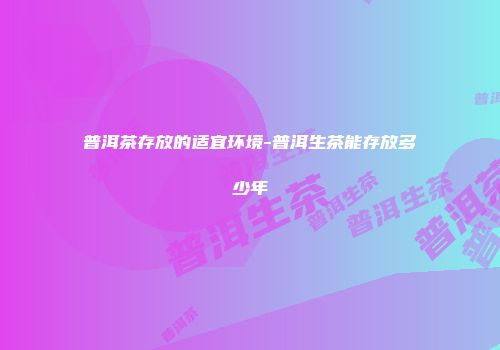 普洱茶存放的适宜环境-普洱生茶能存放多少年