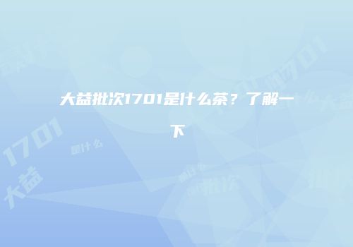 大益批次1701是什么茶？了解一下
