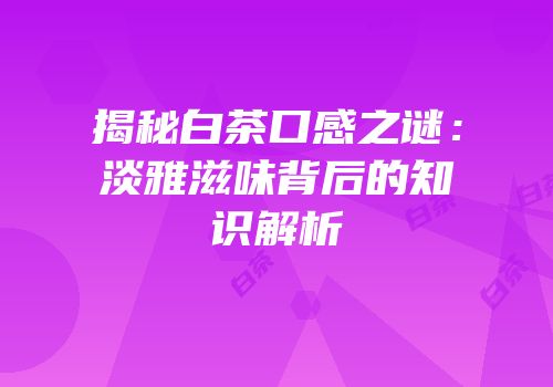 揭秘白茶口感之谜：淡雅滋味背后的知识解析