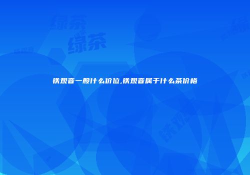 铁观音一般什么价位,铁观音属于什么茶价格