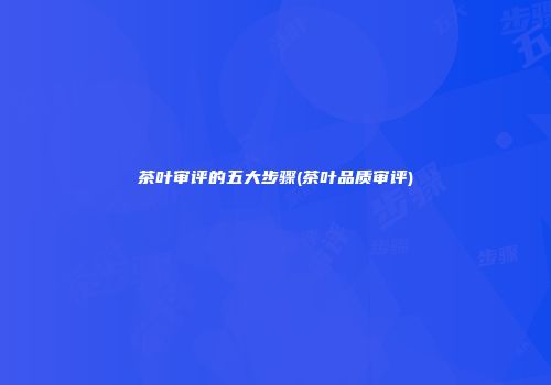 茶叶审评的五大步骤(茶叶品质审评)