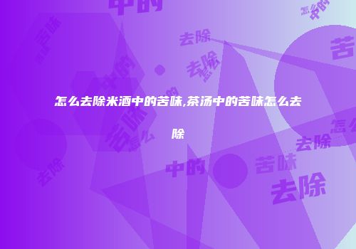 怎么去除米酒中的苦味,茶汤中的苦味怎么去除