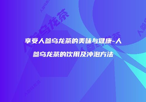享受人参乌龙茶的美味与健康-人参乌龙茶的饮用及冲泡方法
