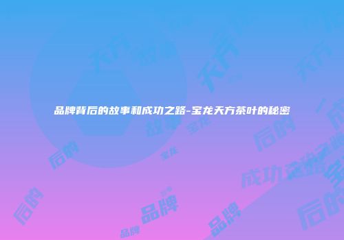 品牌背后的故事和成功之路-宝龙天方茶叶的秘密