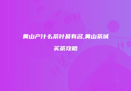 黄山产什么茶叶最有名,黄山茶城买茶攻略
