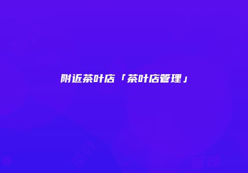 附近茶叶店「茶叶店管理」