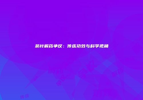茶叶解药争议：传统功效与科学视角