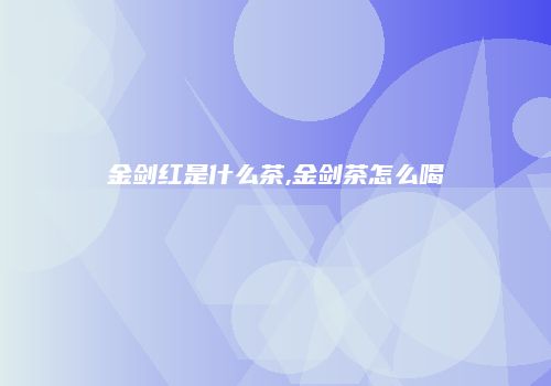 金剑红是什么茶,金剑茶怎么喝