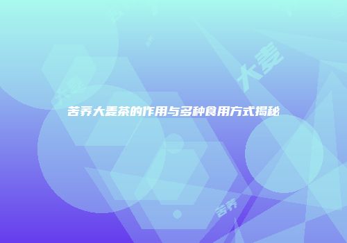 苦荞大麦茶的作用与多种食用方式揭秘