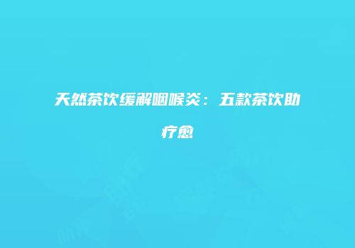 天然茶饮缓解咽喉炎：五款茶饮助疗愈
