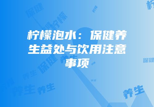 柠檬泡水：保健养生益处与饮用注意事项