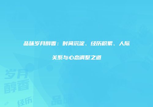 品味岁月醇香：时间沉淀、经历积累、人际关系与心态调整之道