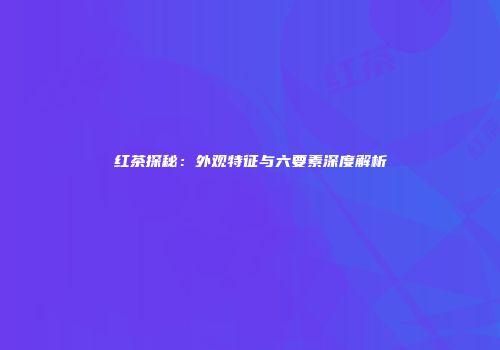 红茶探秘：外观特征与六要素深度解析