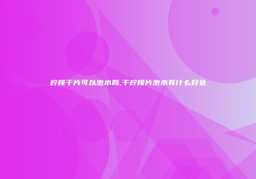 柠檬干片可以泡水吗,干柠檬片泡水有什么好处