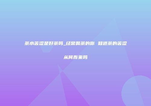 茶水苦涩是好茶吗_经常喝茶的你 知道茶的苦涩从何而来吗