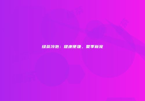 绿茶冷泡：健康便捷，夏季新宠