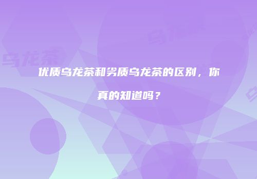 优质乌龙茶和劣质乌龙茶的区别，你真的知道吗？