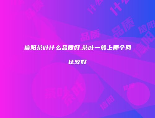 信阳茶叶什么品质好,茶叶一般上哪个网比较好