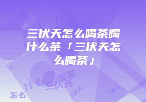 三伏天怎么喝茶喝什么茶「三伏天怎么喝茶」