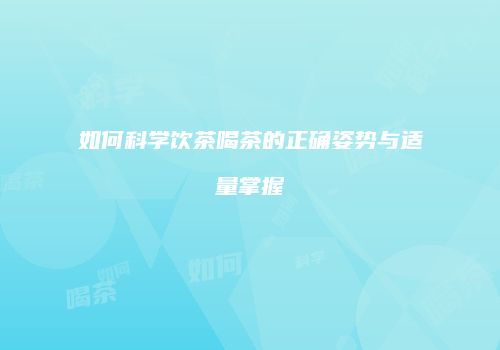 如何科学饮茶喝茶的正确姿势与适量掌握