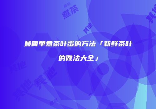最简单煮茶叶蛋的方法「新鲜茶叶的做法大全」