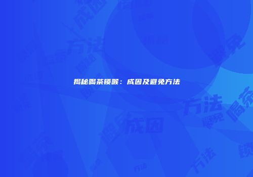 揭秘喝茶锁喉：成因及避免方法