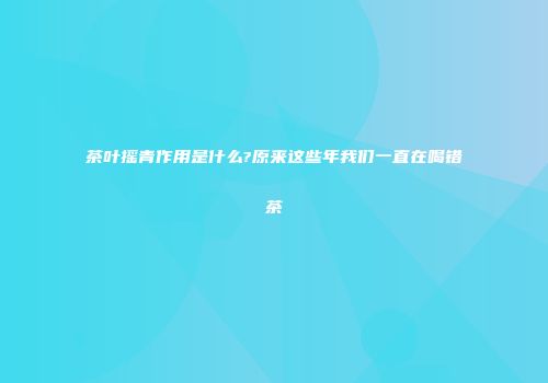 茶叶摇青作用是什么?原来这些年我们一直在喝错茶