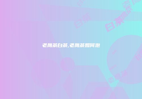 老鹰茶白茶,老鹰茶如何泡