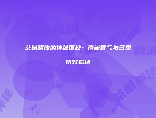 茶树精油的神秘面纱：清新香气与多重功效揭秘