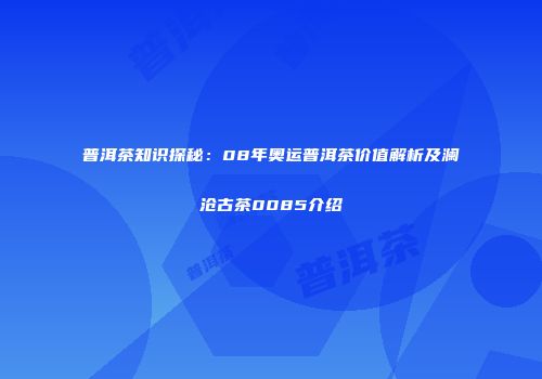 普洱茶知识探秘：08年奥运普洱茶价值解析及澜沧古茶0085介绍