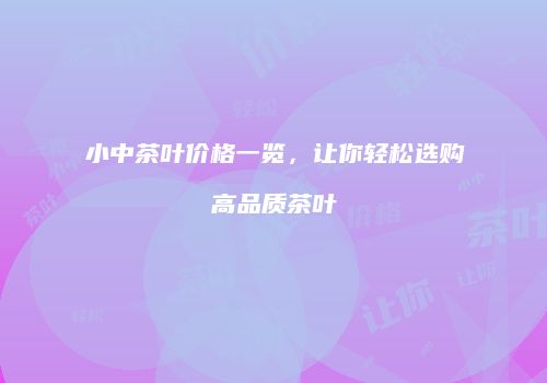 小中茶叶价格一览，让你轻松选购高品质茶叶